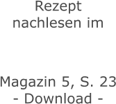 Rezept nachlesen im    Magazin 5, S. 23 - Download -